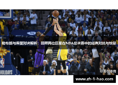 勒布朗与库里对决解析：回顾两位巨星在NBA总决赛中的经典对抗与较量