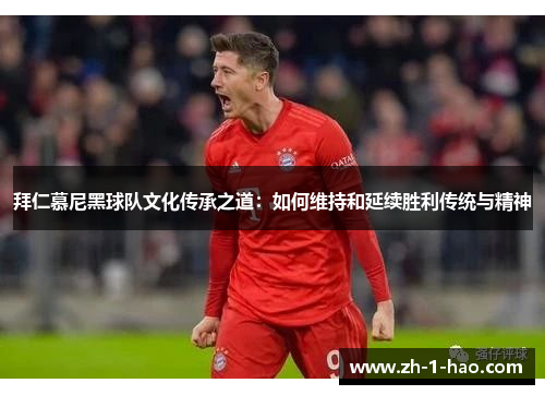 拜仁慕尼黑球队文化传承之道：如何维持和延续胜利传统与精神