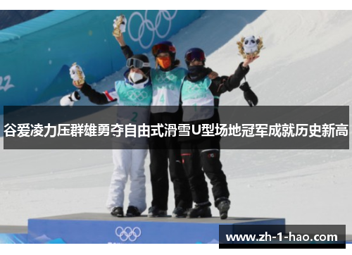 谷爱凌力压群雄勇夺自由式滑雪U型场地冠军成就历史新高