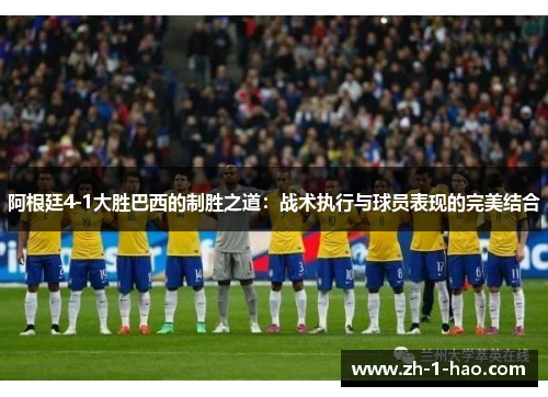 阿根廷4-1大胜巴西的制胜之道：战术执行与球员表现的完美结合