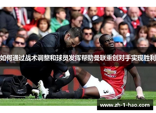 如何通过战术调整和球员发挥帮助曼联重创对手实现胜利