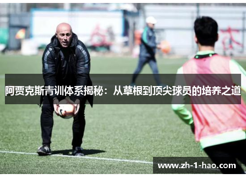 阿贾克斯青训体系揭秘：从草根到顶尖球员的培养之道