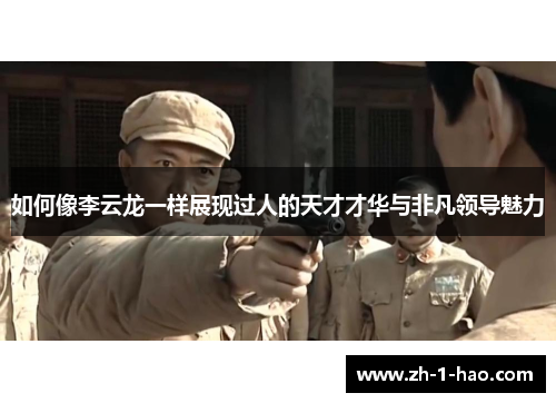 如何像李云龙一样展现过人的天才才华与非凡领导魅力