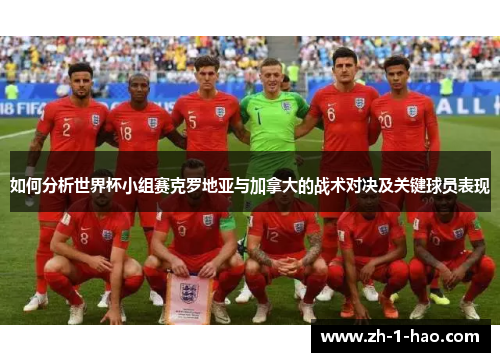 如何分析世界杯小组赛克罗地亚与加拿大的战术对决及关键球员表现