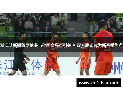 浙江队新援萊昂納多与孙国文亮点引关注 双方表现成为新赛季焦点