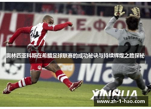 奥林匹亚科斯在希腊足球联赛的成功秘诀与持续辉煌之路探秘