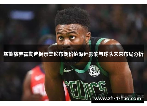 灰熊放弃霍勒迪揭示杰伦布朗价值深远影响与球队未来布局分析