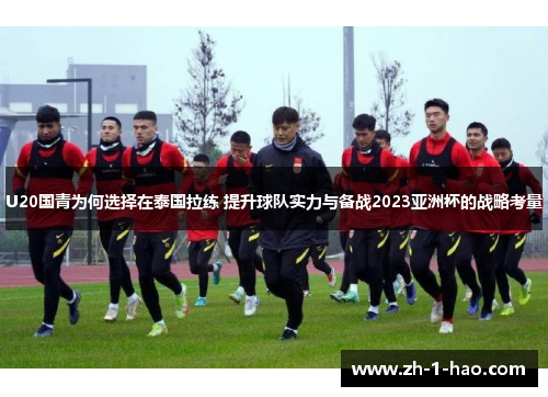 U20国青为何选择在泰国拉练 提升球队实力与备战2023亚洲杯的战略考量