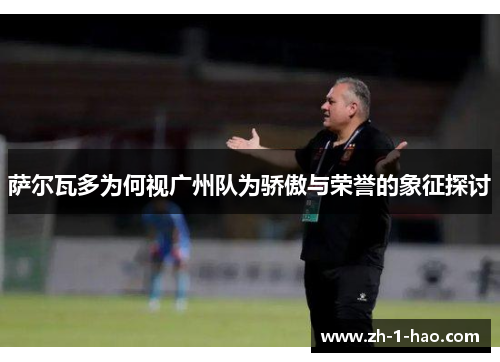 萨尔瓦多为何视广州队为骄傲与荣誉的象征探讨