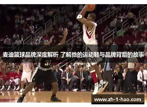 麦迪篮球品牌深度解析 了解他的运动鞋与品牌背后的故事