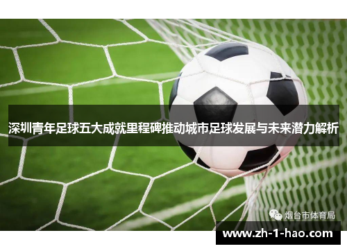 深圳青年足球五大成就里程碑推动城市足球发展与未来潜力解析