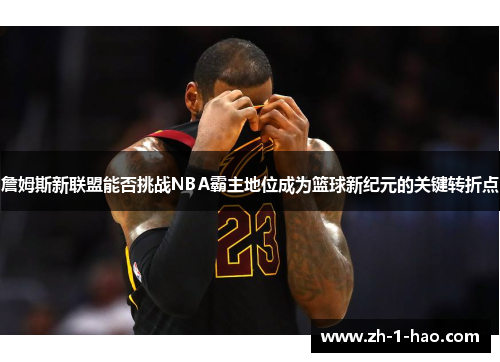 詹姆斯新联盟能否挑战NBA霸主地位成为篮球新纪元的关键转折点