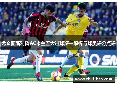 尤文图斯对阵AC米兰五大进球逐一解析与球员评分点评