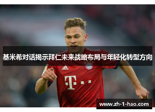 基米希对话揭示拜仁未来战略布局与年轻化转型方向