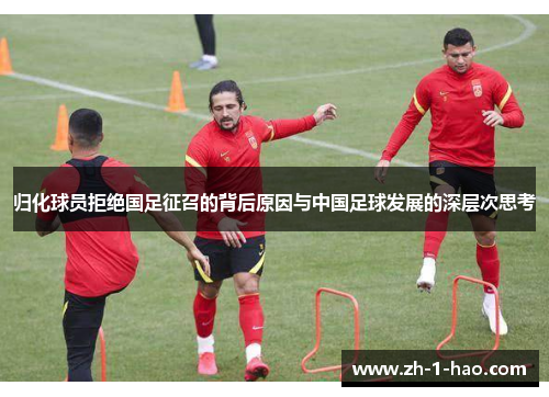 归化球员拒绝国足征召的背后原因与中国足球发展的深层次思考