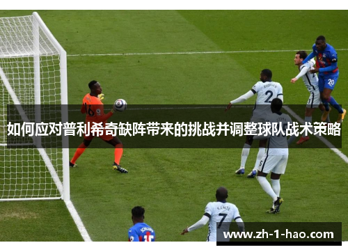 如何应对普利希奇缺阵带来的挑战并调整球队战术策略