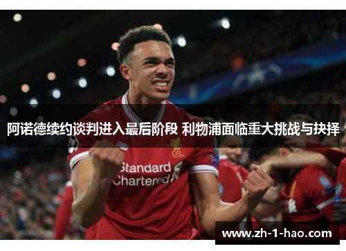 阿诺德续约谈判进入最后阶段 利物浦面临重大挑战与抉择
