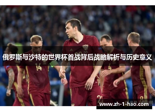 俄罗斯与沙特的世界杯首战背后战略解析与历史意义