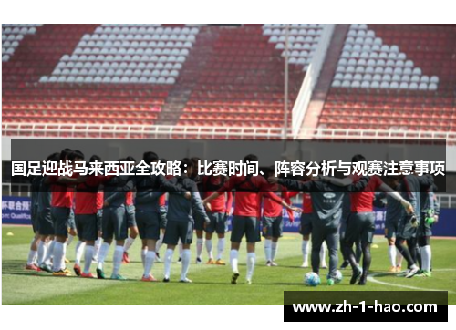 国足迎战马来西亚全攻略：比赛时间、阵容分析与观赛注意事项