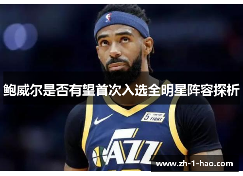 鲍威尔是否有望首次入选全明星阵容探析