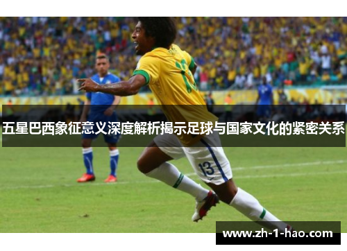 五星巴西象征意义深度解析揭示足球与国家文化的紧密关系