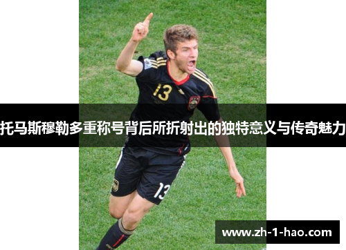 托马斯穆勒多重称号背后所折射出的独特意义与传奇魅力