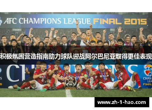 积极氛围营造指南助力球队迎战阿尔巴尼亚取得更佳表现