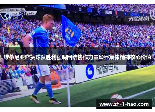 维蒂尼亚盛赞球队胜利强调团结协作力量彰显集体精神核心价值