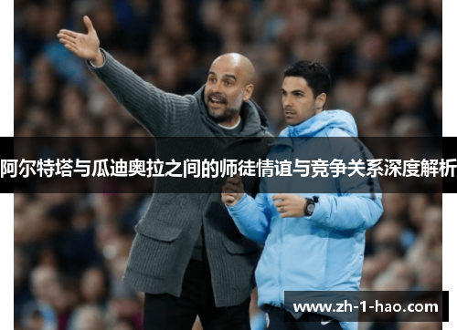 阿尔特塔与瓜迪奥拉之间的师徒情谊与竞争关系深度解析