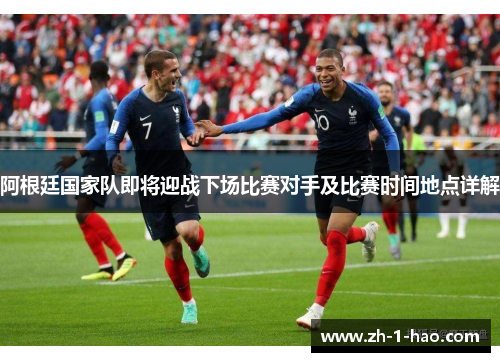 阿根廷国家队即将迎战下场比赛对手及比赛时间地点详解