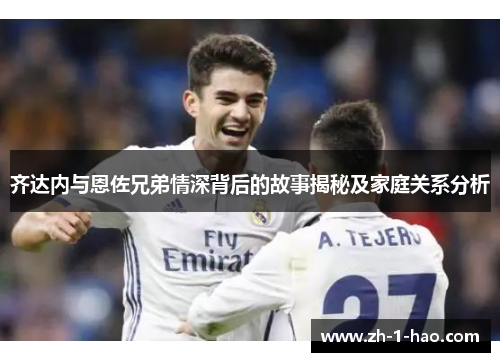 齐达内与恩佐兄弟情深背后的故事揭秘及家庭关系分析