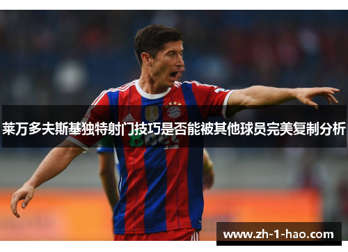 莱万多夫斯基独特射门技巧是否能被其他球员完美复制分析