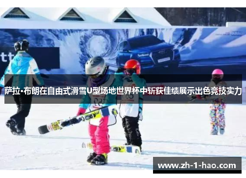 萨拉·布朗在自由式滑雪U型场地世界杯中斩获佳绩展示出色竞技实力