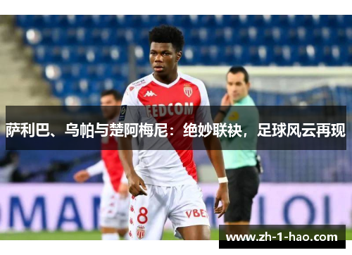 萨利巴、乌帕与楚阿梅尼：绝妙联袂，足球风云再现