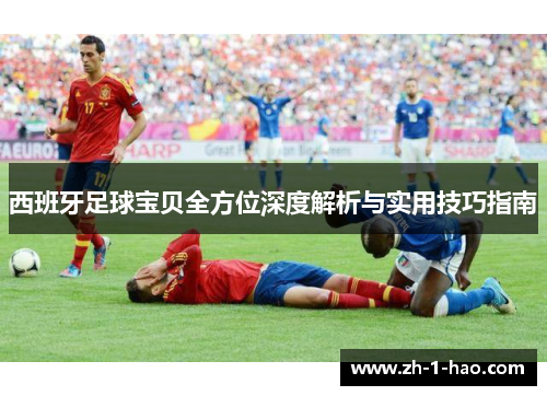 西班牙足球宝贝全方位深度解析与实用技巧指南