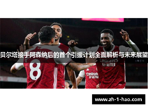 贝尔塔接手阿森纳后的首个引援计划全面解析与未来展望