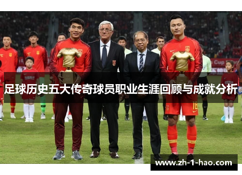足球历史五大传奇球员职业生涯回顾与成就分析