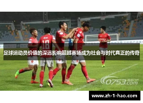 足球运动员价值的深远影响超越赛场成为社会与时代真正的传奇