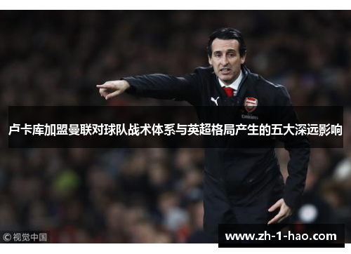 卢卡库加盟曼联对球队战术体系与英超格局产生的五大深远影响