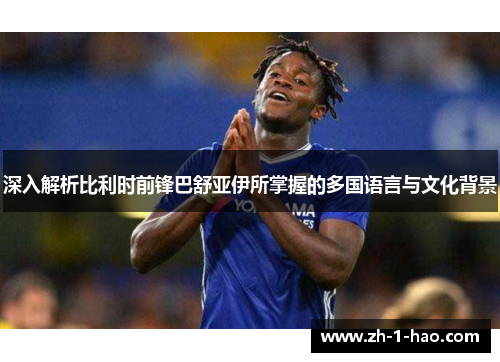 深入解析比利时前锋巴舒亚伊所掌握的多国语言与文化背景