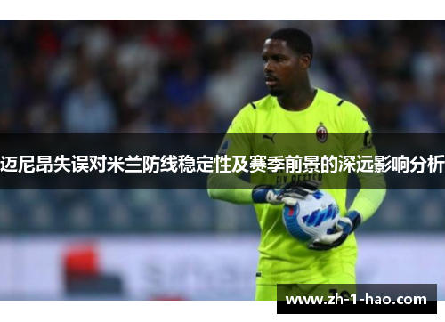 迈尼昂失误对米兰防线稳定性及赛季前景的深远影响分析