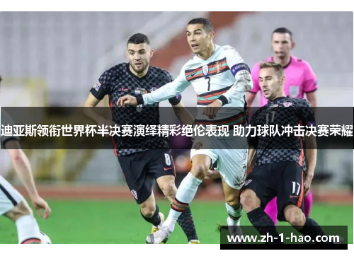 迪亚斯领衔世界杯半决赛演绎精彩绝伦表现 助力球队冲击决赛荣耀