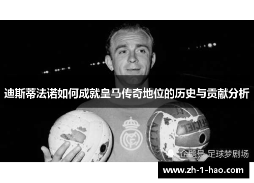 迪斯蒂法诺如何成就皇马传奇地位的历史与贡献分析