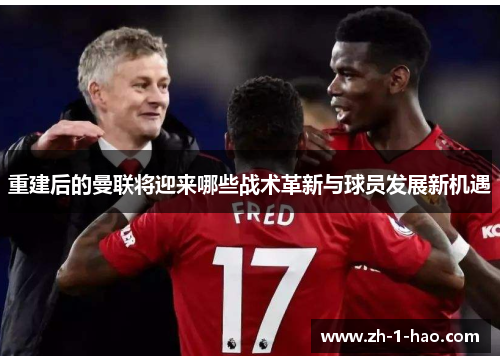 重建后的曼联将迎来哪些战术革新与球员发展新机遇